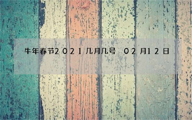 牛年春节2021几月几号 02月12日
